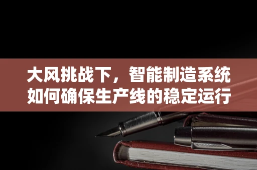 大风挑战下，智能制造系统如何确保生产线的稳定运行？