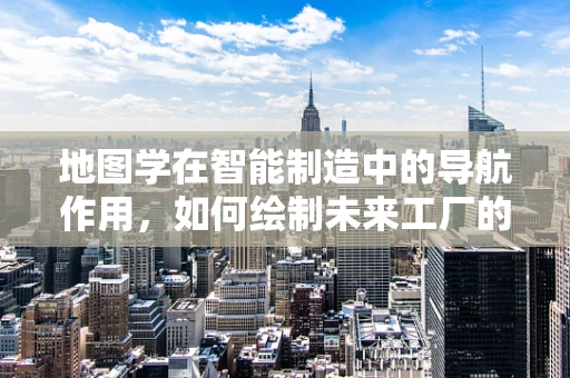 地图学在智能制造中的导航作用，如何绘制未来工厂的蓝图？
