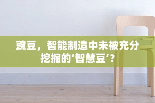 豌豆，智能制造中未被充分挖掘的‘智慧豆’？