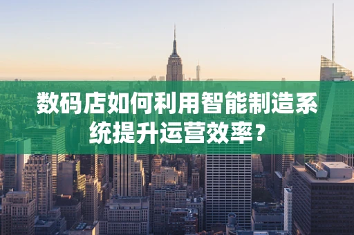 数码店如何利用智能制造系统提升运营效率？