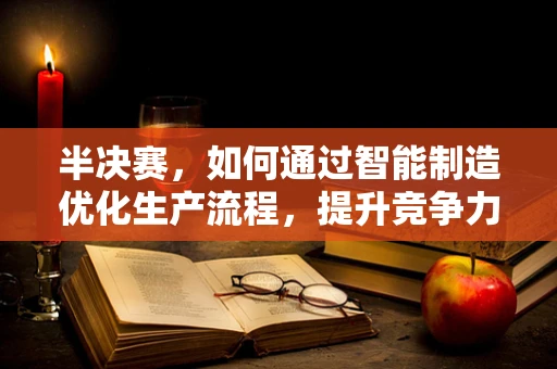 半决赛，如何通过智能制造优化生产流程，提升竞争力？