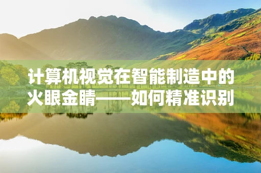 计算机视觉在智能制造中的火眼金睛——如何精准识别生产缺陷？