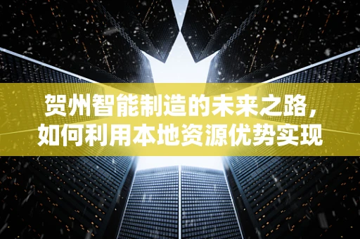 贺州智能制造的未来之路，如何利用本地资源优势实现产业升级？