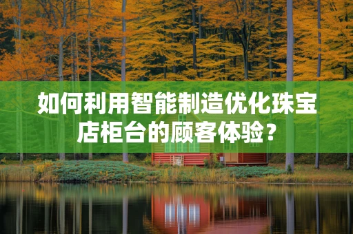 如何利用智能制造优化珠宝店柜台的顾客体验？