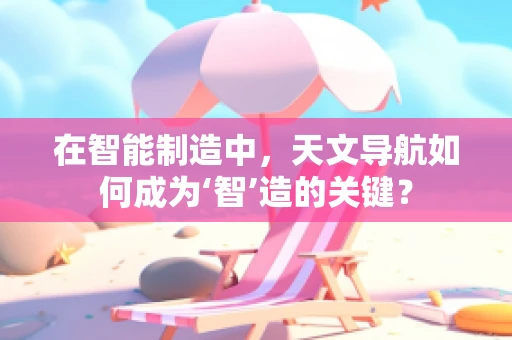在智能制造中，天文导航如何成为‘智’造的关键？