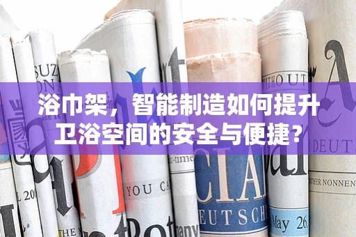 浴巾架，智能制造如何提升卫浴空间的安全与便捷？