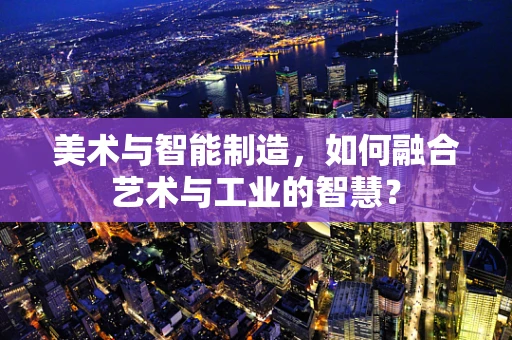 美术与智能制造，如何融合艺术与工业的智慧？