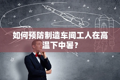 如何预防制造车间工人在高温下中暑？