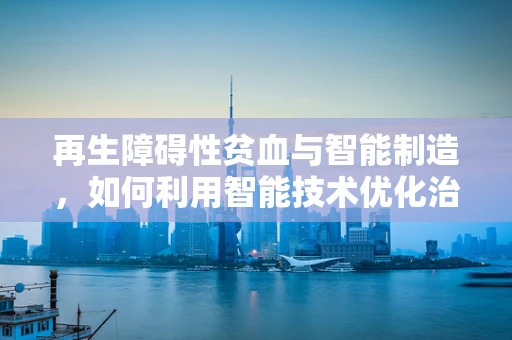 再生障碍性贫血与智能制造，如何利用智能技术优化治疗流程？