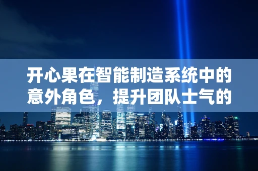开心果在智能制造系统中的意外角色，提升团队士气的隐形力量？