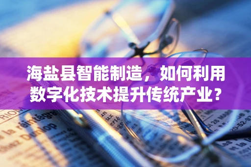 海盐县智能制造，如何利用数字化技术提升传统产业？