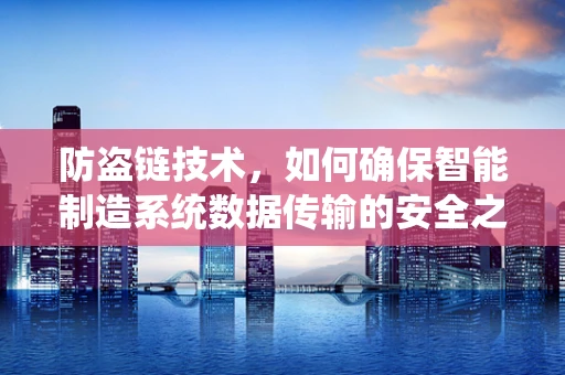 防盗链技术，如何确保智能制造系统数据传输的安全之门？