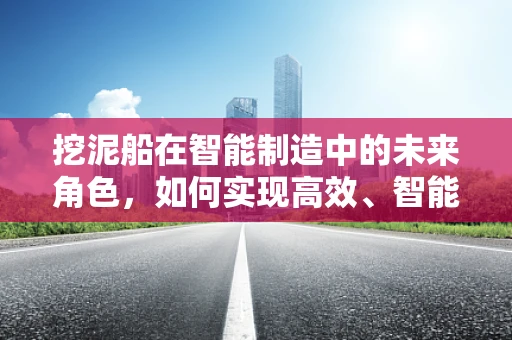 挖泥船在智能制造中的未来角色，如何实现高效、智能的泥沙处理？