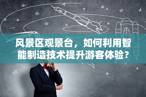 风景区观景台，如何利用智能制造技术提升游客体验？