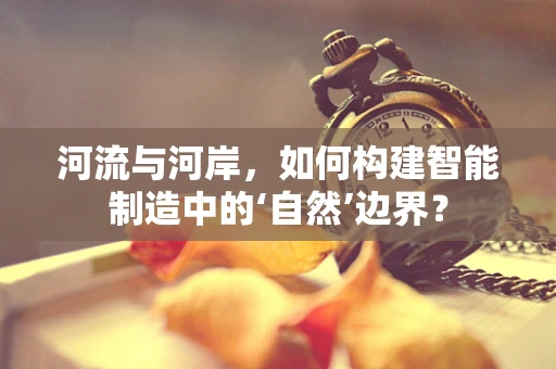 河流与河岸，如何构建智能制造中的‘自然’边界？