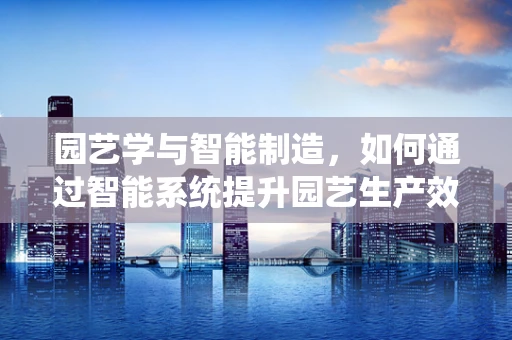 园艺学与智能制造，如何通过智能系统提升园艺生产效率？