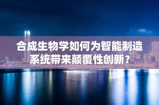 合成生物学如何为智能制造系统带来颠覆性创新？