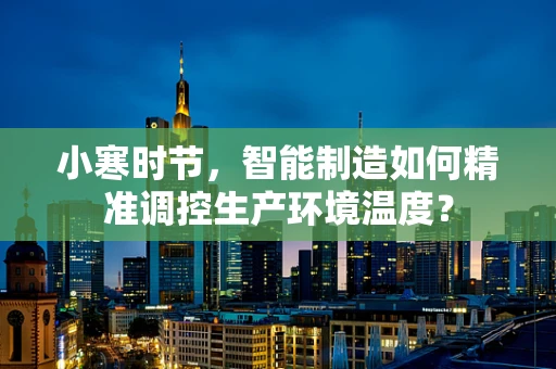 小寒时节，智能制造如何精准调控生产环境温度？