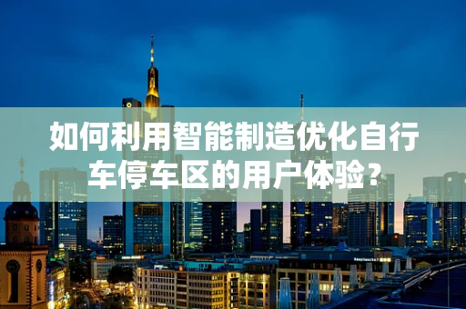 如何利用智能制造优化自行车停车区的用户体验？