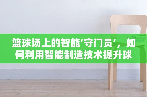 篮球场上的智能‘守门员’，如何利用智能制造技术提升球场安全？
