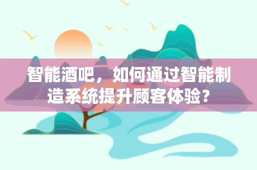 智能酒吧，如何通过智能制造系统提升顾客体验？