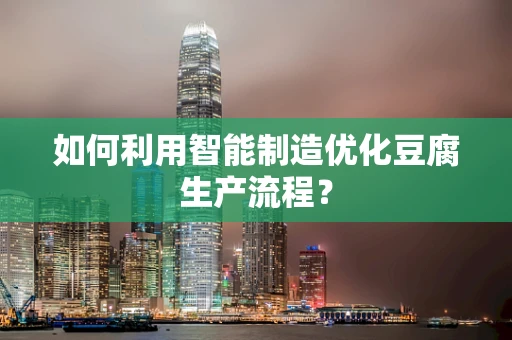 如何利用智能制造优化豆腐生产流程？
