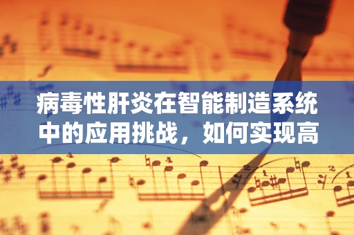 病毒性肝炎在智能制造系统中的应用挑战，如何实现高效、安全的生物样本处理？