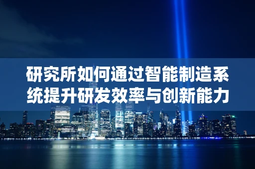 研究所如何通过智能制造系统提升研发效率与创新能力？