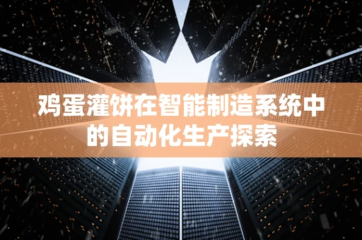 鸡蛋灌饼在智能制造系统中的自动化生产探索