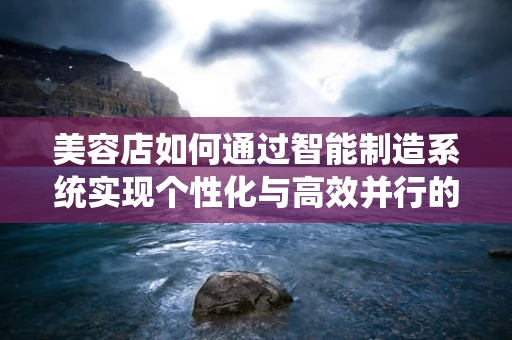 美容店如何通过智能制造系统实现个性化与高效并行的美容体验？