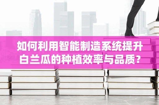 如何利用智能制造系统提升白兰瓜的种植效率与品质？