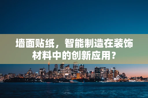 墙面贴纸，智能制造在装饰材料中的创新应用？