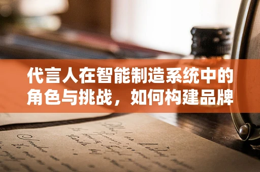 代言人在智能制造系统中的角色与挑战，如何构建品牌信任的桥梁？