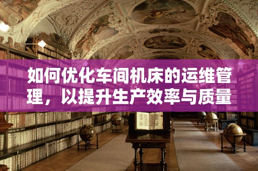 如何优化车间机床的运维管理，以提升生产效率与质量？