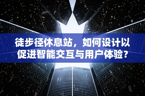 徒步径休息站，如何设计以促进智能交互与用户体验？