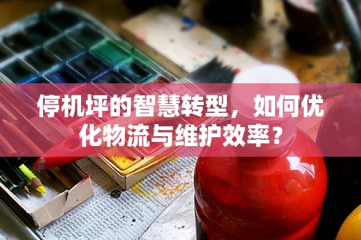 停机坪的智慧转型，如何优化物流与维护效率？