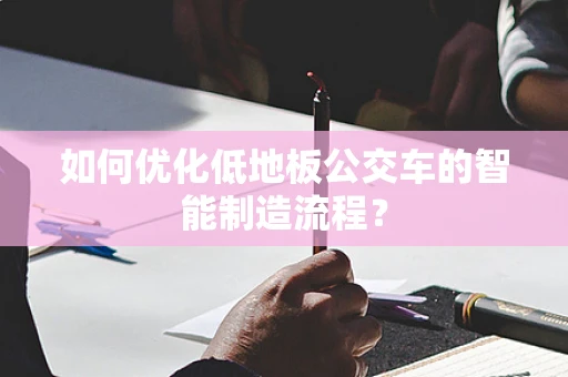 如何优化低地板公交车的智能制造流程？