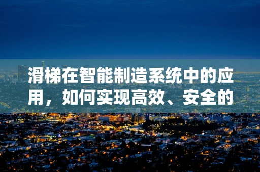 滑梯在智能制造系统中的应用，如何实现高效、安全的‘滑行’？