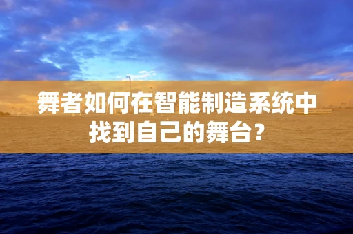 舞者如何在智能制造系统中找到自己的舞台？