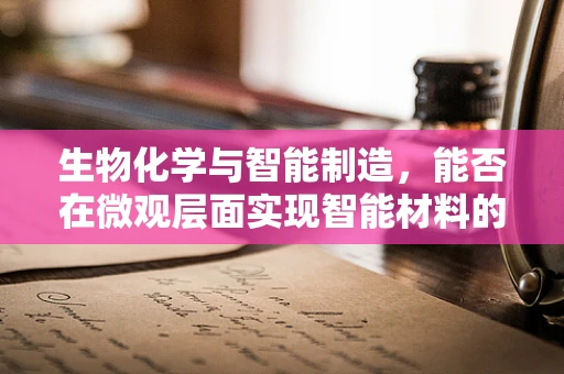 生物化学与智能制造，能否在微观层面实现智能材料的设计与制造？