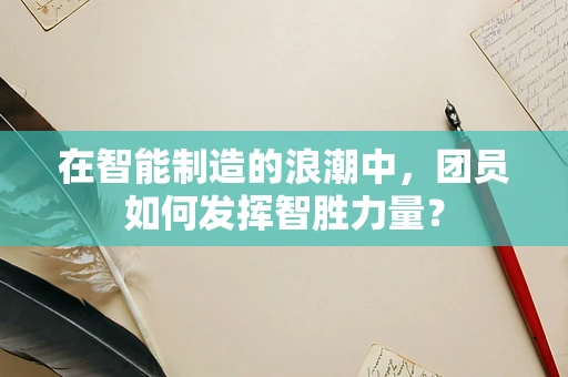 在智能制造的浪潮中，团员如何发挥智胜力量？