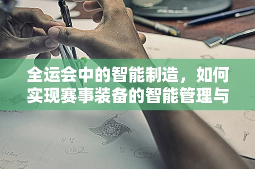 全运会中的智能制造，如何实现赛事装备的智能管理与高效调度？