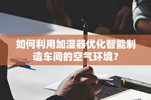 如何利用加湿器优化智能制造车间的空气环境？
