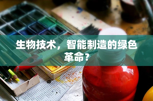 生物技术，智能制造的绿色革命？