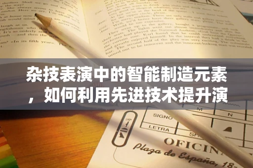 杂技表演中的智能制造元素，如何利用先进技术提升演员安全与表演效果？