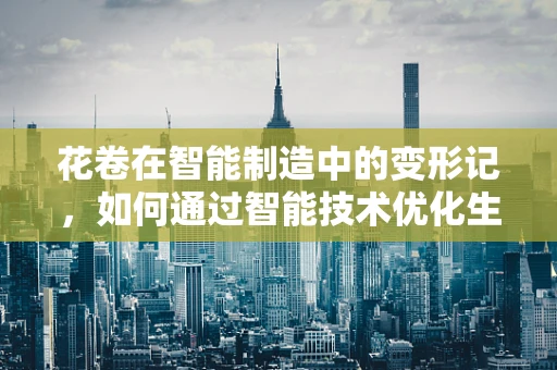 花卷在智能制造中的变形记，如何通过智能技术优化生产流程？