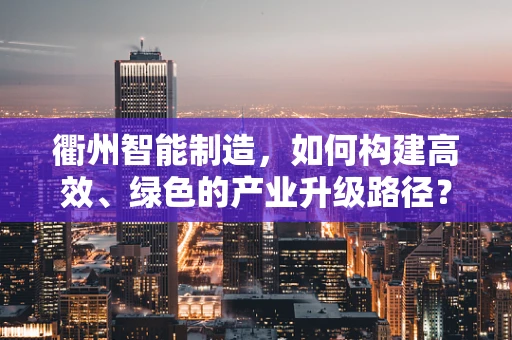 衢州智能制造，如何构建高效、绿色的产业升级路径？