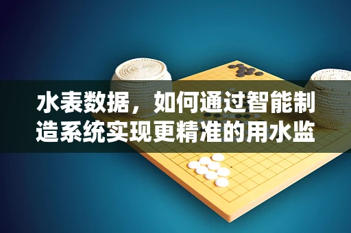 水表数据，如何通过智能制造系统实现更精准的用水监测？