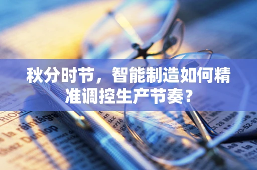 秋分时节，智能制造如何精准调控生产节奏？