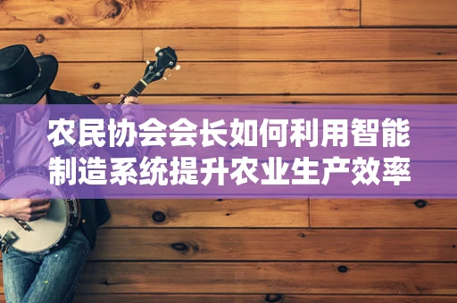 农民协会会长如何利用智能制造系统提升农业生产效率？